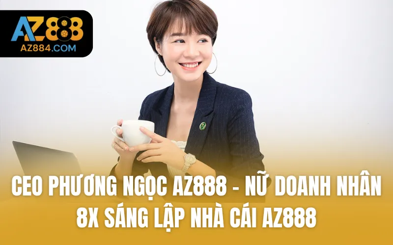 CEO Phương Ngọc AZ888 - Nữ doanh nhân 8X sáng lập nhà cái AZ888