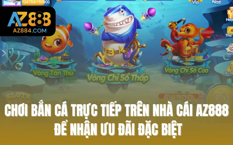 Chơi bắn cá trực tiếp trên nhà cái Az888 để nhận ưu đãi đặc biệt